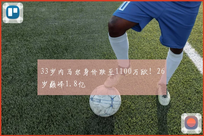 33岁内马尔身价跌至1100万欧！26岁巅峰1.8亿