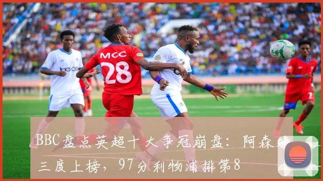 BBC盘点英超十大争冠崩盘：阿森纳三度上榜，97分利物浦排第8